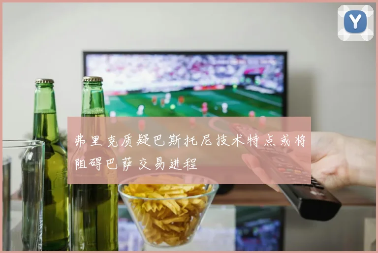 弗里克质疑巴斯托尼技术特点或将阻碍巴萨交易进程