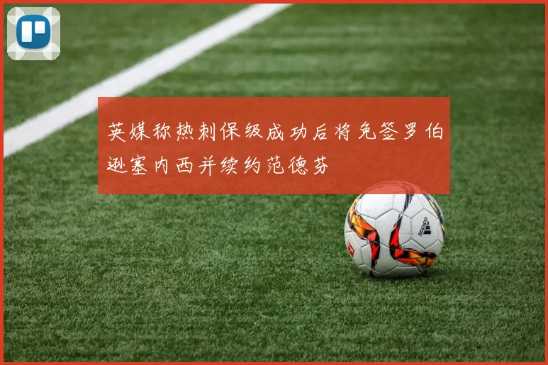 英媒称热刺保级成功后将免签罗伯逊塞内西并续约范德芬