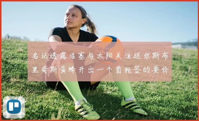 名记透露活塞与太阳关注迈尔斯布里奇斯黄蜂开出一个首轮签的要价