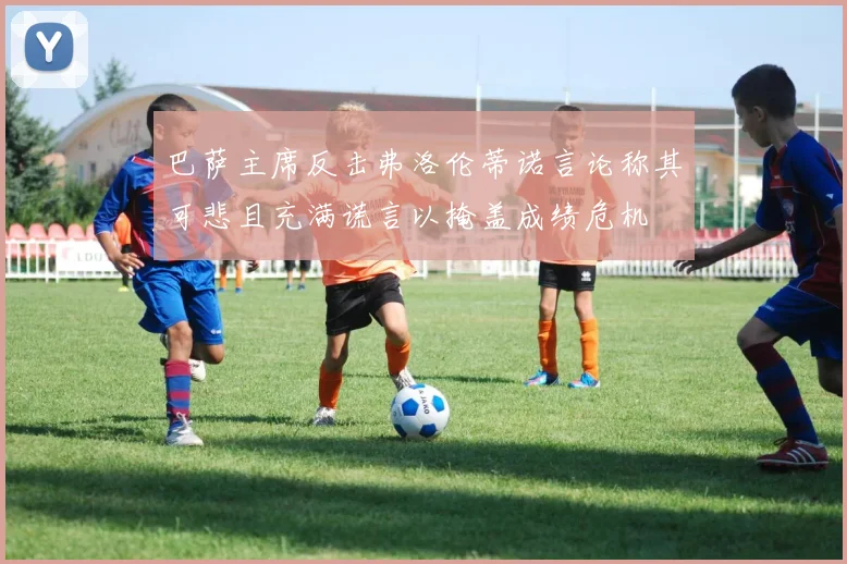 巴萨主席反击弗洛伦蒂诺言论称其可悲且充满谎言以掩盖成绩危机