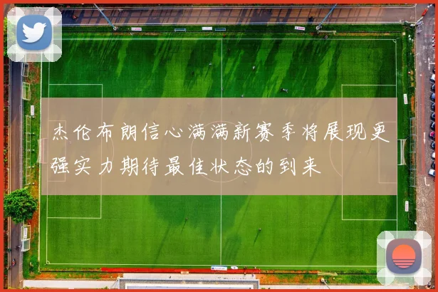 杰伦布朗信心满满新赛季将展现更强实力期待最佳状态的到来