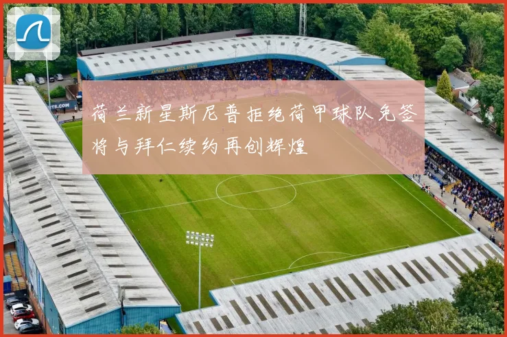 荷兰新星斯尼普拒绝荷甲球队免签将与拜仁续约再创辉煌