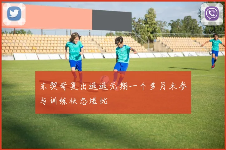 东契奇复出遥遥无期一个多月未参与训练状态堪忧
