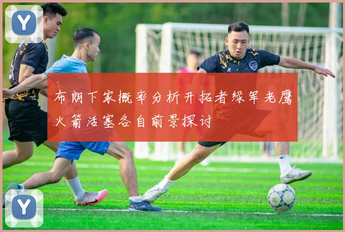 布朗下家概率分析开拓者绿军老鹰火箭活塞各自前景探讨