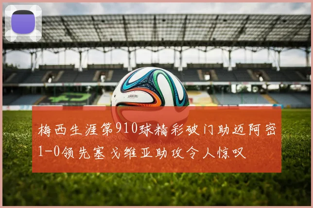 梅西生涯第910球精彩破门助迈阿密1-0领先塞戈维亚助攻令人惊叹