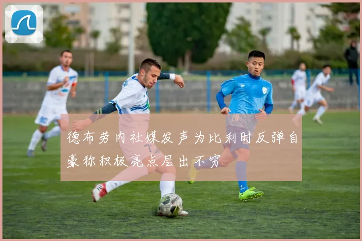 德布劳内社媒发声为比利时反弹自豪称积极亮点层出不穷