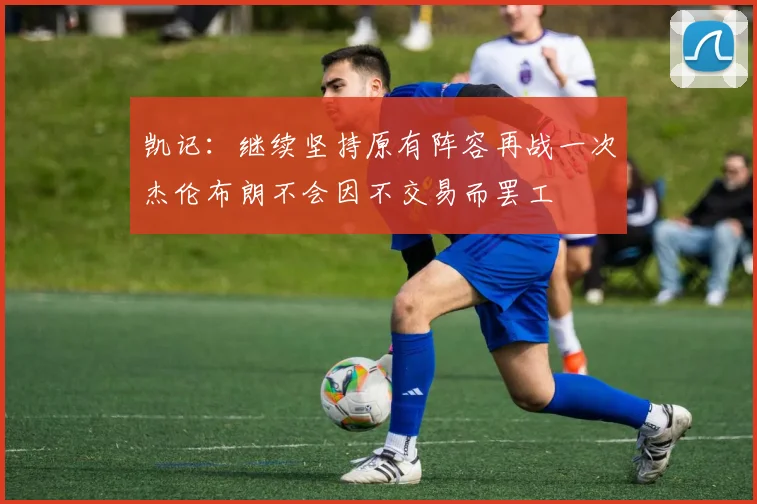 凯记：继续坚持原有阵容再战一次杰伦布朗不会因不交易而罢工