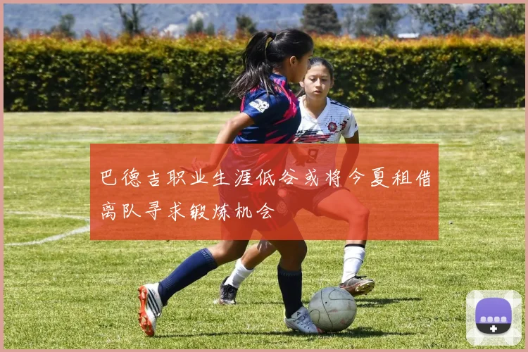 巴德吉职业生涯低谷或将今夏租借离队寻求锻炼机会