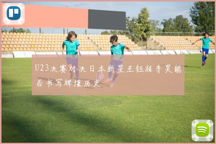 U23决赛对决日本新星王钰栋李昊能否书写辉煌历史