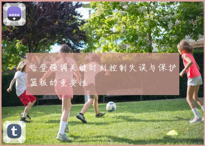 哈登强调关键时刻控制失误与保护篮板的重要性