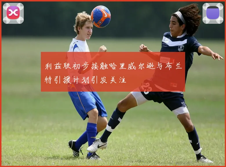 利兹联初步接触哈里威尔逊与布兰特引援计划引发关注