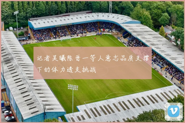 记者吴曦陈晋一等人意志品质支撑下的体力透支挑战