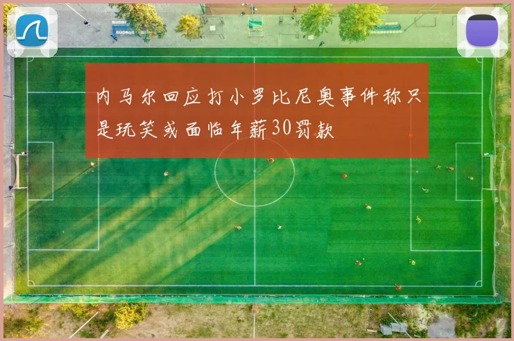 内马尔回应打小罗比尼奥事件称只是玩笑或面临年薪30罚款