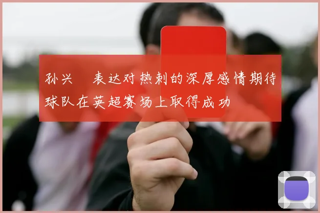 孙兴慜表达对热刺的深厚感情期待球队在英超赛场上取得成功