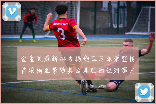 金童奖最新排名揭晓亚马尔荣登榜首埃梅里紧随其后库巴西位列第三