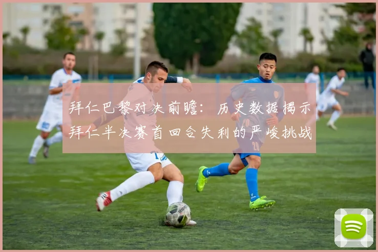 拜仁巴黎对决前瞻：历史数据揭示拜仁半决赛首回合失利的严峻挑战