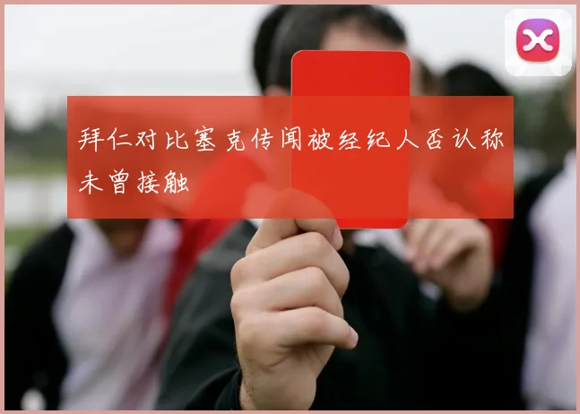 拜仁对比塞克传闻被经纪人否认称未曾接触