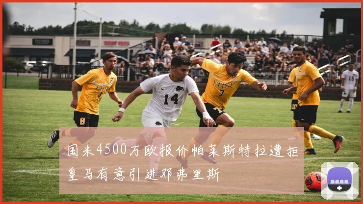 国米4500万欧报价帕莱斯特拉遭拒皇马有意引进邓弗里斯