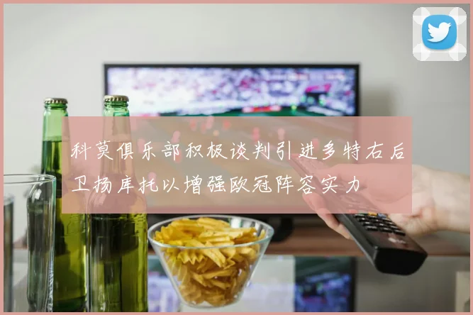 科莫俱乐部积极谈判引进多特右后卫扬库托以增强欧冠阵容实力