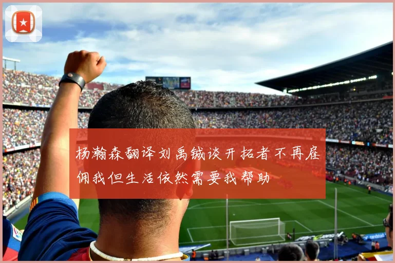 杨瀚森翻译刘禹铖谈开拓者不再雇佣我但生活依然需要我帮助