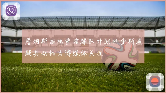詹姆斯拒绝重建球队计划帕金斯质疑其动机为博媒体关注