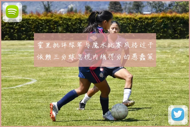 霍里批评绿军与魔术比赛风格过于依赖三分球忽视内线得分的愚蠢策略