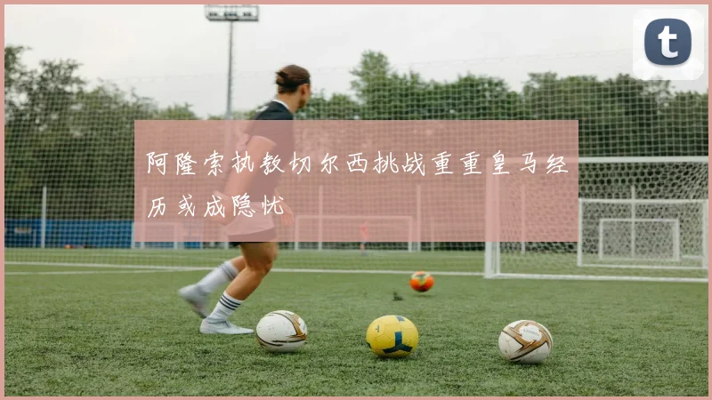 阿隆索执教切尔西挑战重重皇马经历或成隐忧